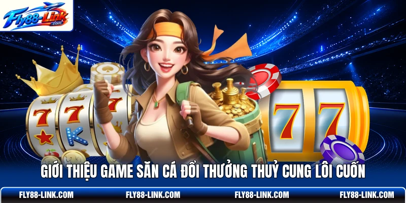 Giới thiệu game săn cá đổi thưởng Thuỷ Cung lôi cuốn