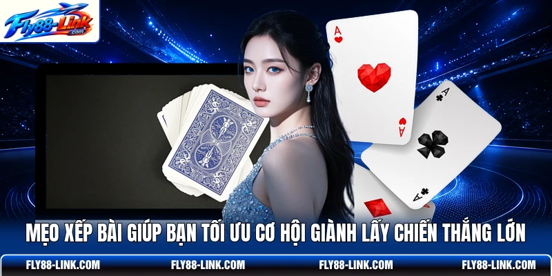Mẹo xếp bài giúp bạn tối ưu cơ hội giành lấy chiến thắng lớn